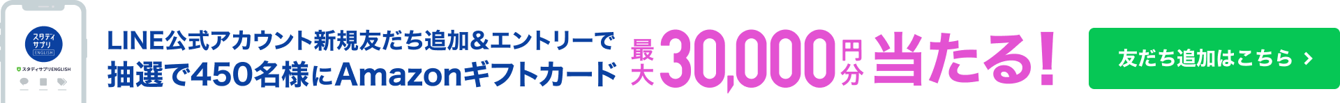 LINE公式アカウント新規友だち追加&エントリーで抽選で450名様にAmazonギフトカード最大30,000円分当たる！ 友だち追加はこちら
